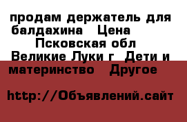 продам держатель для балдахина › Цена ­ 150 - Псковская обл., Великие Луки г. Дети и материнство » Другое   